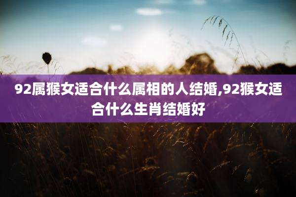 92属猴女适合什么属相的人结婚,92猴女适合什么生肖结婚好