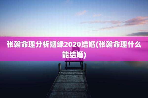张翰命理分析姻缘2020结婚(张翰命理什么能结婚)