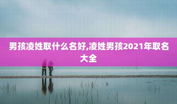 男孩凌姓取什么名好,凌姓男孩2021年取名大全