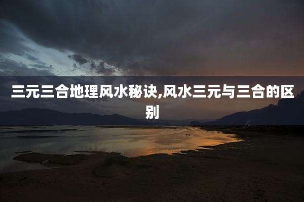 三元三合地理风水秘诀,风水三元与三合的区别