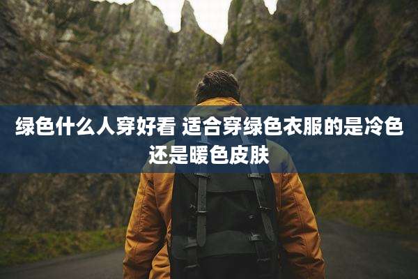 绿色什么人穿好看 适合穿绿色衣服的是冷色还是暖色皮肤