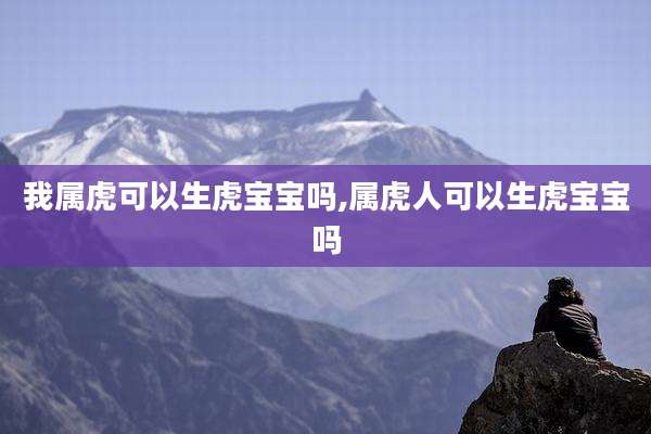 我属虎可以生虎宝宝吗,属虎人可以生虎宝宝吗