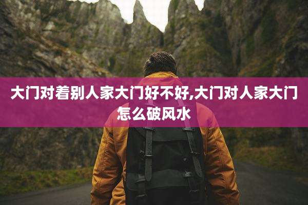 大门对着别人家大门好不好,大门对人家大门怎么破风水