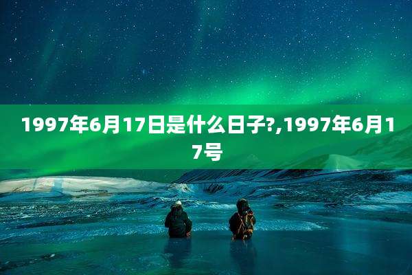 1997年6月17日是什么日子?,1997年6月17号