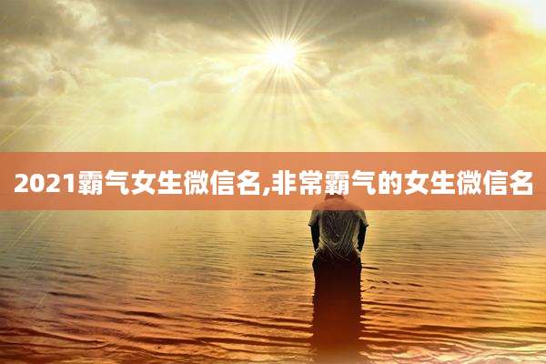 2021霸气女生微信名,非常霸气的女生微信名