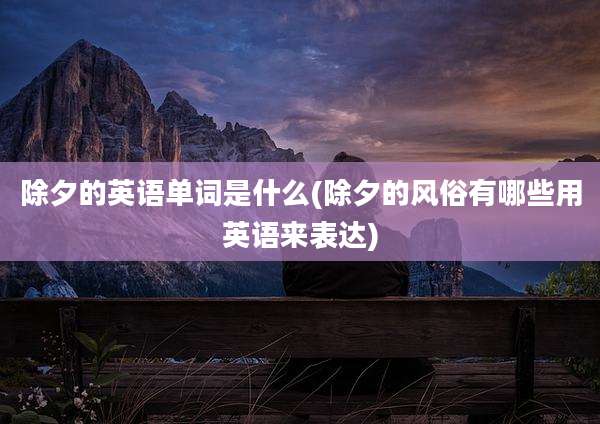 除夕的英语单词是什么(除夕的风俗有哪些用英语来表达)