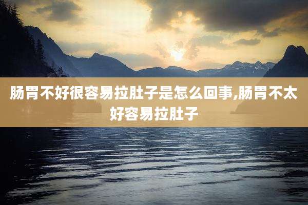 肠胃不好很容易拉肚子是怎么回事,肠胃不太好容易拉肚子