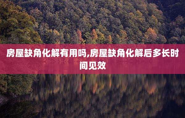 房屋缺角化解有用吗,房屋缺角化解后多长时间见效