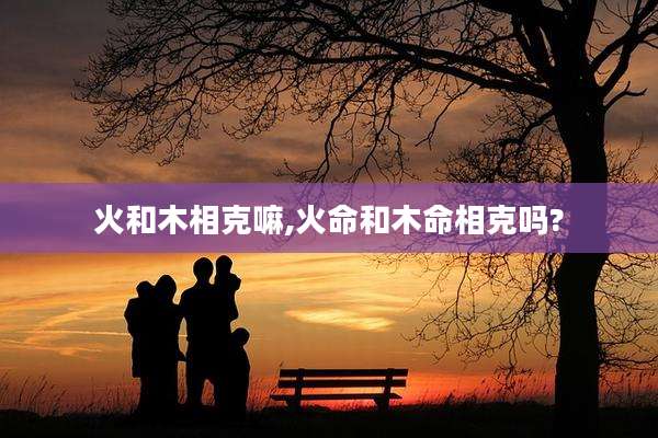 火和木相克嘛,火命和木命相克吗?