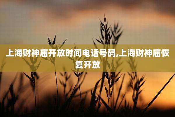 上海财神庙开放时间电话号码,上海财神庙恢复开放