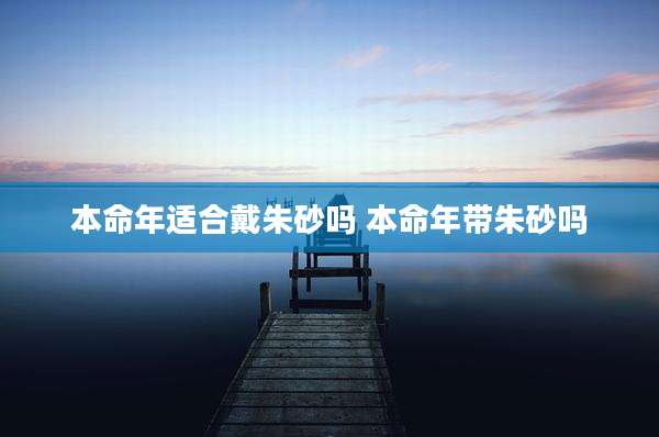 本命年适合戴朱砂吗 本命年带朱砂吗