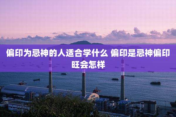 偏印为忌神的人适合学什么 偏印是忌神偏印旺会怎样