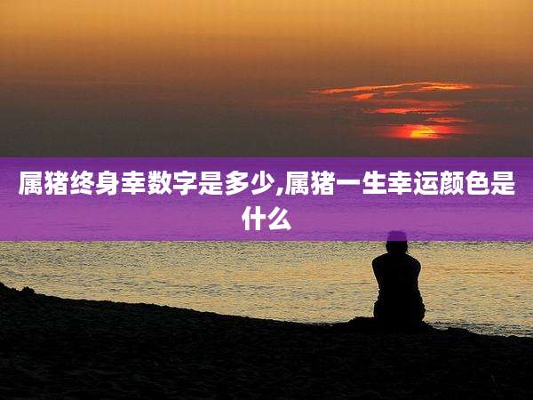 属猪终身幸数字是多少,属猪一生幸运颜色是什么