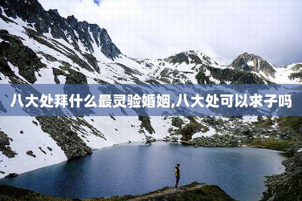 八大处拜什么最灵验婚姻,八大处可以求子吗
