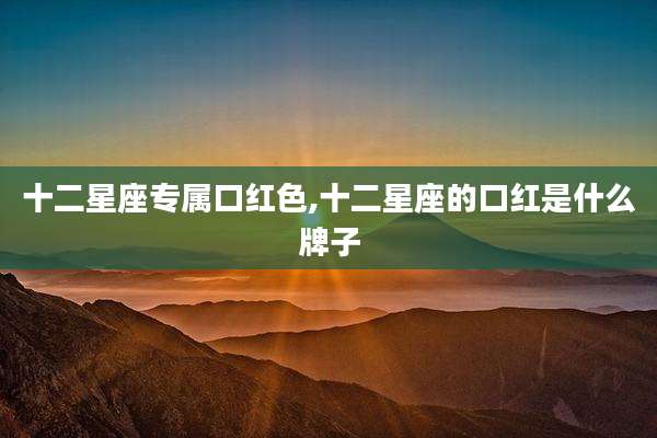 十二星座专属口红色,十二星座的口红是什么牌子
