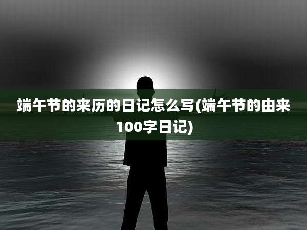端午节的来历的日记怎么写(端午节的由来100字日记)
