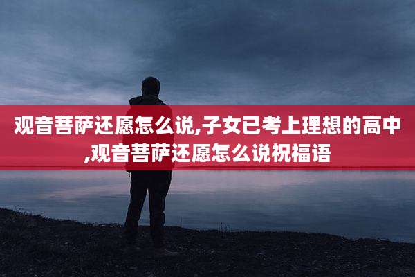 观音菩萨还愿怎么说,子女已考上理想的高中,观音菩萨还愿怎么说祝福语