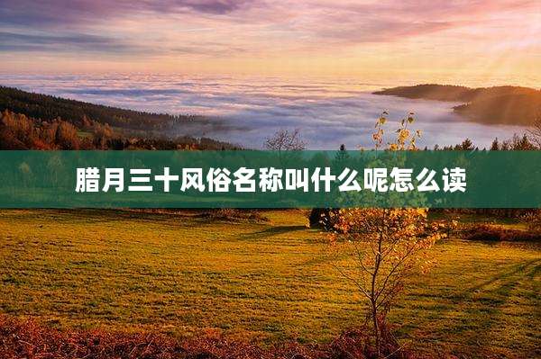 腊月三十风俗名称叫什么呢怎么读