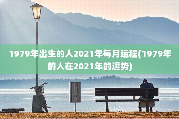 1979年出生的人2021年每月运程(1979年的人在2021年的运势)
