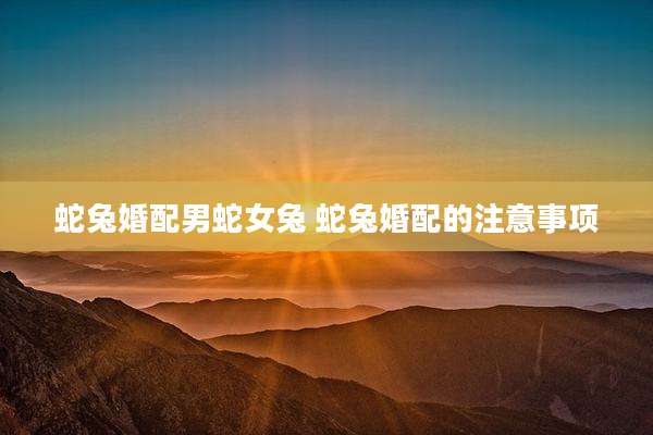 蛇兔婚配男蛇女兔 蛇兔婚配的注意事项
