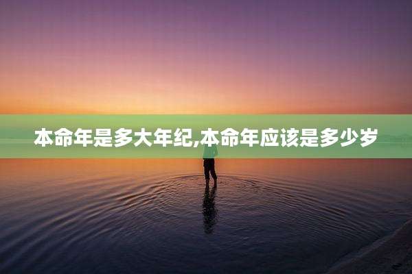 本命年是多大年纪,本命年应该是多少岁