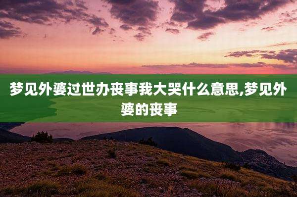 梦见外婆过世办丧事我大哭什么意思,梦见外婆的丧事
