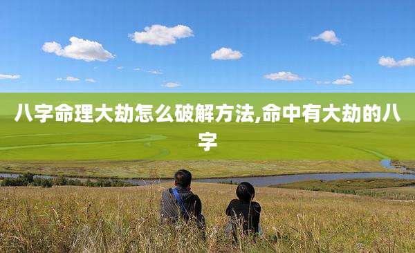 八字命理大劫怎么破解方法,命中有大劫的八字