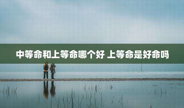 中等命和上等命哪个好 上等命是好命吗