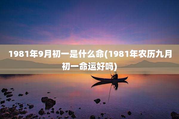 1981年9月初一是什么命(1981年农历九月初一命运好吗)