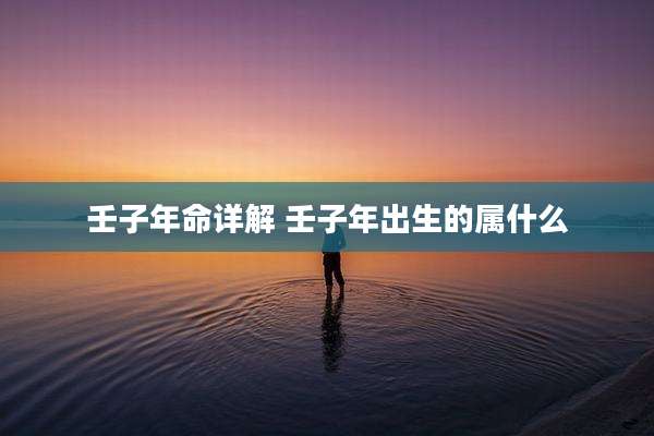 壬子年命详解 壬子年出生的属什么