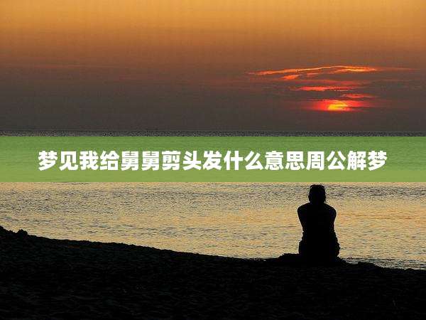 梦见我给舅舅剪头发什么意思周公解梦