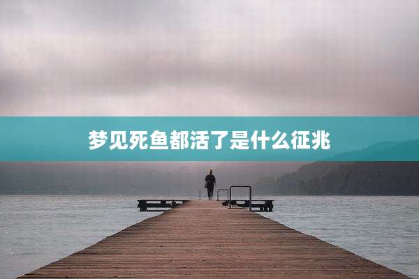 梦见死鱼都活了是什么征兆