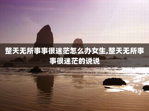 整天无所事事很迷茫怎么办女生,整天无所事事很迷茫的说说