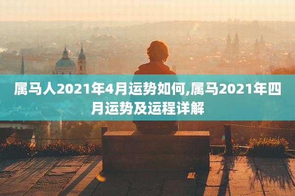 属马人2021年4月运势如何,属马2021年四月运势及运程详解