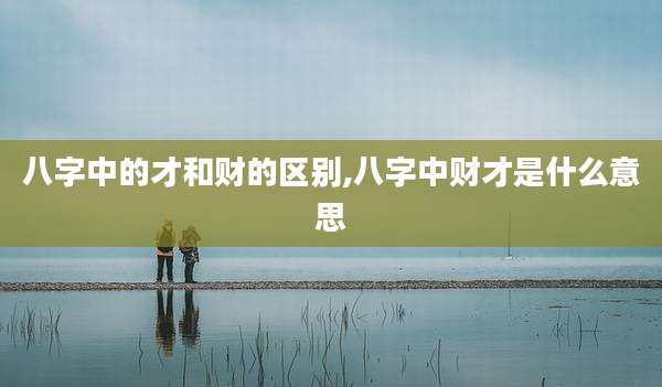 八字中的才和财的区别,八字中财才是什么意思
