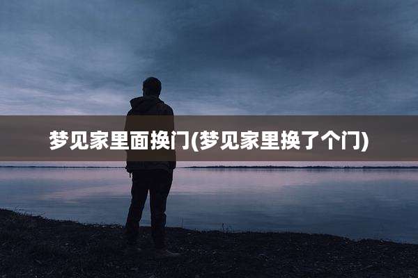 梦见家里面换门(梦见家里换了个门)