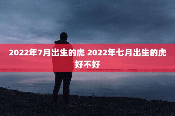 2022年7月出生的虎 2022年七月出生的虎好不好