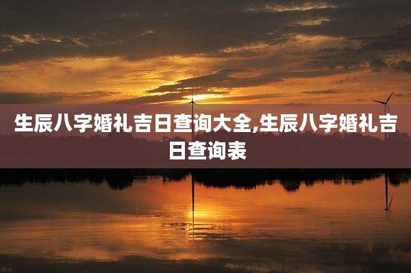 生辰八字婚礼吉日查询大全,生辰八字婚礼吉日查询表