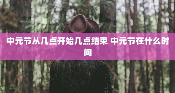 中元节从几点开始几点结束 中元节在什么时间