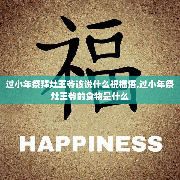 过小年祭拜灶王爷该说什么祝福语,过小年祭灶王爷的食物是什么