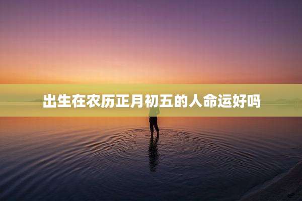 出生在农历正月初五的人命运好吗