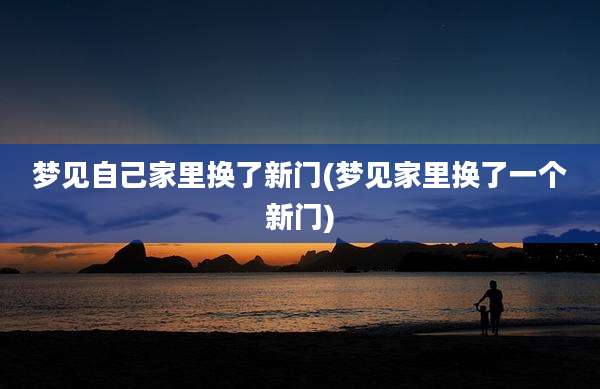 梦见自己家里换了新门(梦见家里换了一个新门)