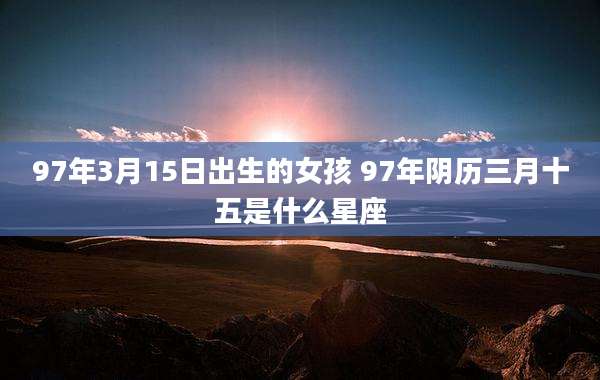 97年3月15日出生的女孩 97年阴历三月十五是什么星座