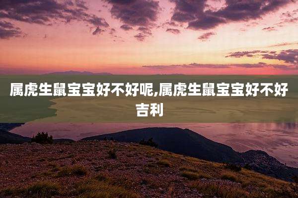 属虎生鼠宝宝好不好呢,属虎生鼠宝宝好不好吉利