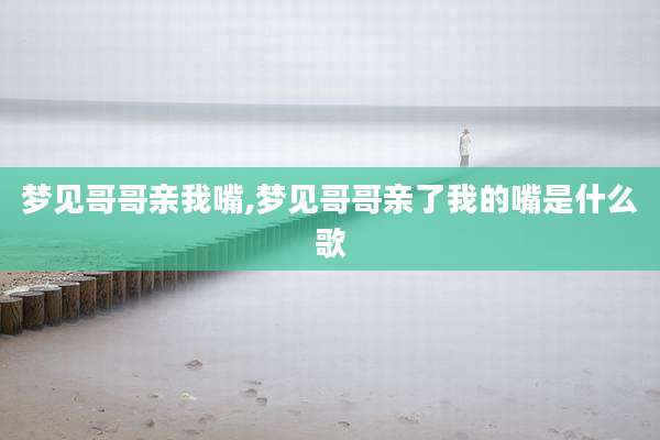 梦见哥哥亲我嘴,梦见哥哥亲了我的嘴是什么歌