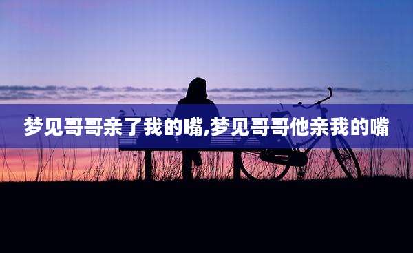 梦见哥哥亲了我的嘴,梦见哥哥他亲我的嘴