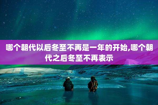 哪个朝代以后冬至不再是一年的开始,哪个朝代之后冬至不再表示