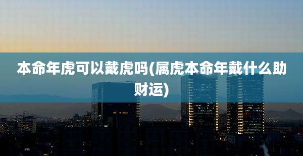 本命年虎可以戴虎吗(属虎本命年戴什么助财运)