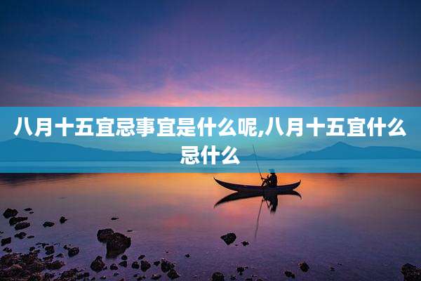 八月十五宜忌事宜是什么呢,八月十五宜什么忌什么