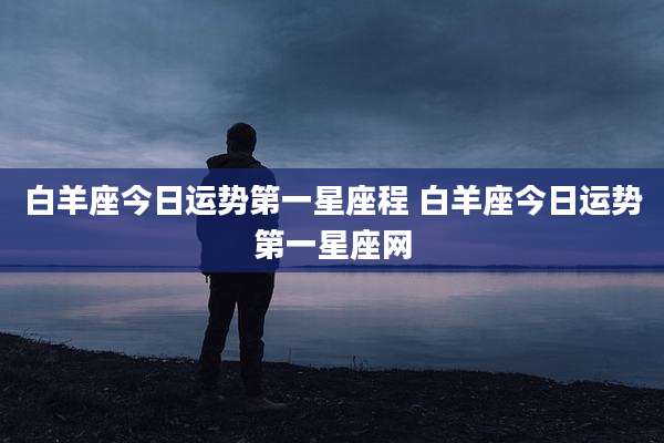 白羊座今日运势第一星座程 白羊座今日运势第一星座网